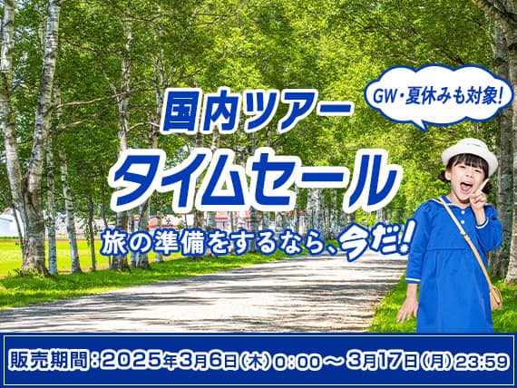 国内ツアータイムセール GW・夏休みも対象！旅の準備をするなら、今だ！販売期間：2025年3月6日（木）0:00～3月17日（月）23:59