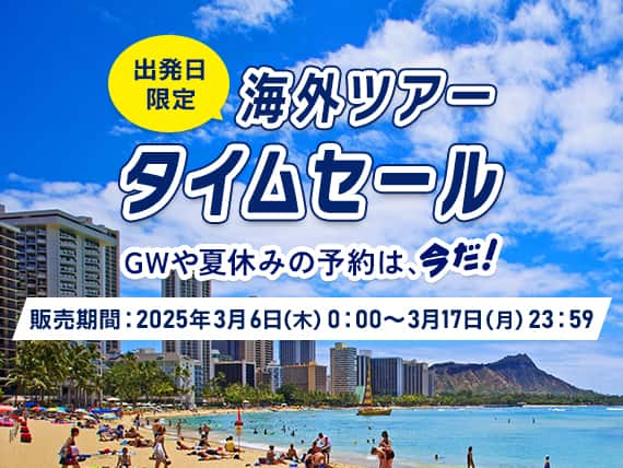 出発日限定海外ツアータイムセール　GWや夏休みの予約は、今だ！販売期間：2025年3月6日（木）0:00～3月17日（月）23:59