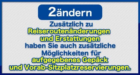 (2) ändern Zusätzlich zu Reiseroutenänderungen und Erstattungen haben Sie auch zusätzliche Möglichkeiten für aufgegebenes Gepäck und Vorab-Sitzplatzreservierungen.