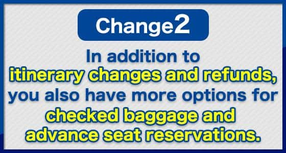 Change (2) In addition to itinerary changes and refunds, you also have more options for checked baggage and advance seat reservations.