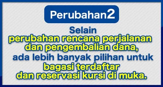 Perubahan (2) Selain perubahan rencana perjalanan dan pengembalian dana, ada lebih banyak pilihan untuk bagasi terdaftar dan reservasi kursi di muka.