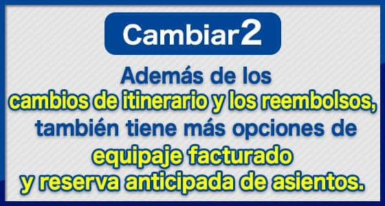 Cambiar (2) Además de los cambios de itinerario y los reembolsos, también tiene más opciones de equipaje facturado y reserva anticipada de asientos.