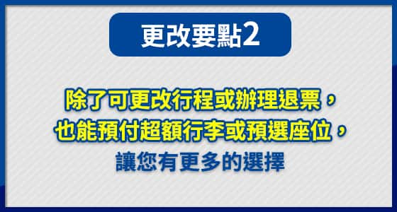 除了可更改行程或辦理退票， 也能預付超額行李或預選座位， 讓您有更多的選擇